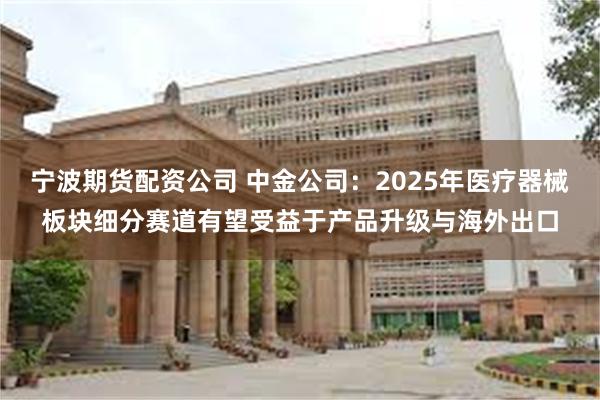 宁波期货配资公司 中金公司：2025年医疗器械板块细分赛道有望受益于产品升级与海外出口