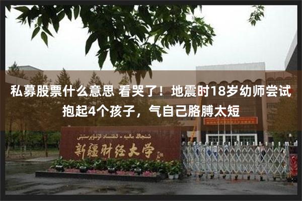 私募股票什么意思 看哭了！地震时18岁幼师尝试抱起4个孩子，气自己胳膊太短