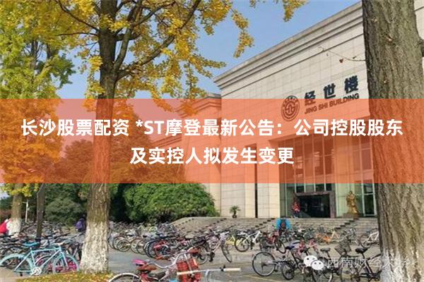 长沙股票配资 *ST摩登最新公告：公司控股股东及实控人拟发生变更