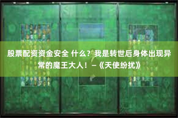 股票配资资金安全 什么？我是转世后身体出现异常的魔王大人！—《天使纷扰》