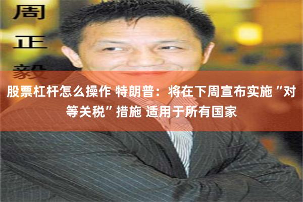 股票杠杆怎么操作 特朗普：将在下周宣布实施“对等关税”措施 适用于所有国家