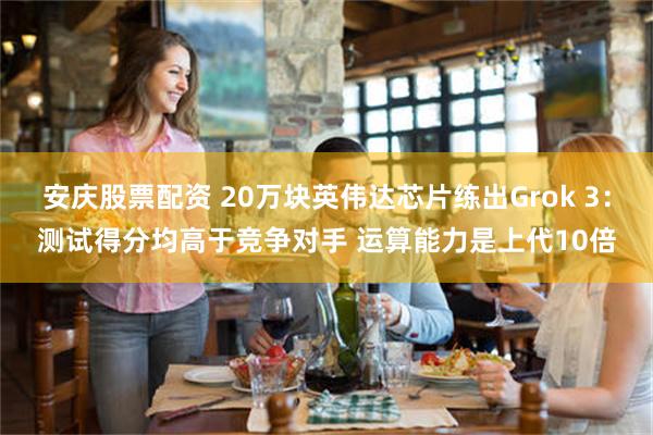 安庆股票配资 20万块英伟达芯片练出Grok 3：测试得分均高于竞争对手 运算能力是上代10倍