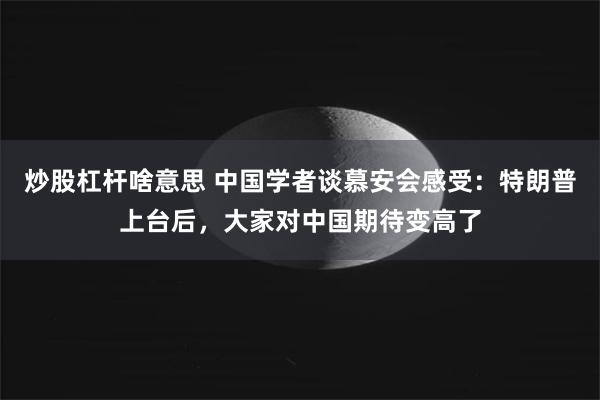 炒股杠杆啥意思 中国学者谈慕安会感受：特朗普上台后，大家对中国期待变高了