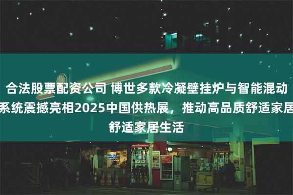 合法股票配资公司 博世多款冷凝壁挂炉与智能混动热泵系统震撼亮相2025中国供热展，推动高品质舒适家居生活