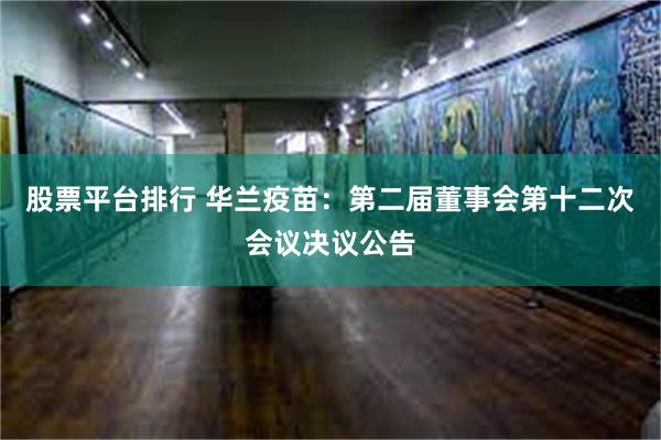 股票平台排行 华兰疫苗：第二届董事会第十二次会议决议公告