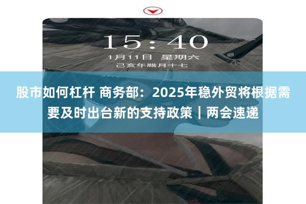 股市如何杠杆 商务部：2025年稳外贸将根据需要及时出台新的支持政策｜两会速递