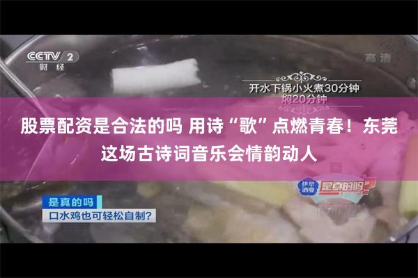 股票配资是合法的吗 用诗“歌”点燃青春！东莞这场古诗词音乐会情韵动人