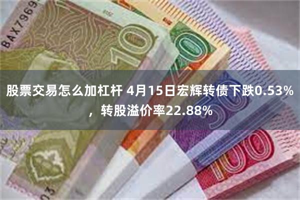 股票交易怎么加杠杆 4月15日宏辉转债下跌0.53%，转股溢价率22.88%