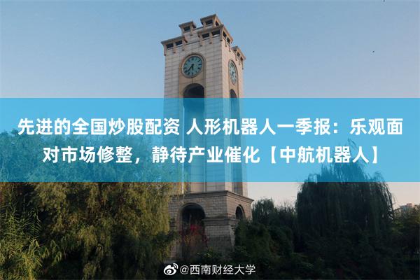 先进的全国炒股配资 人形机器人一季报：乐观面对市场修整，静待产业催化【中航机器人】