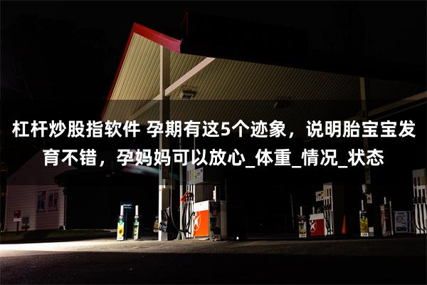 杠杆炒股指软件 孕期有这5个迹象，说明胎宝宝发育不错，孕妈妈可以放心_体重_情况_状态