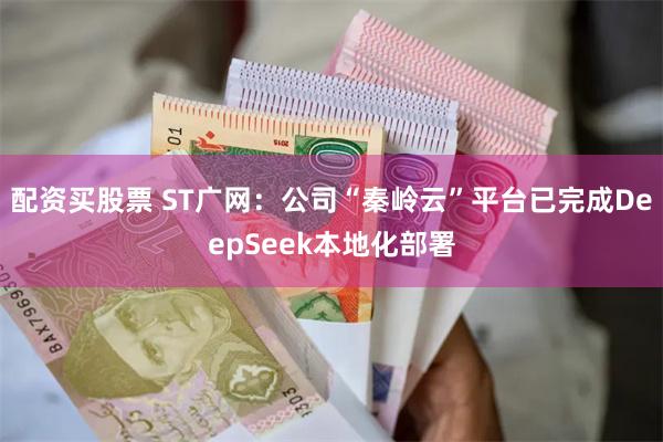 配资买股票 ST广网：公司“秦岭云”平台已完成DeepSeek本地化部署