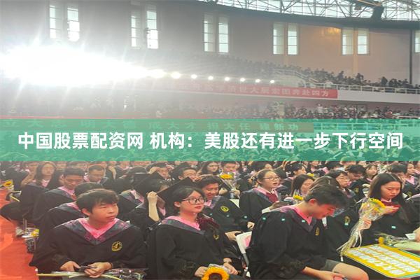 中国股票配资网 机构：美股还有进一步下行空间