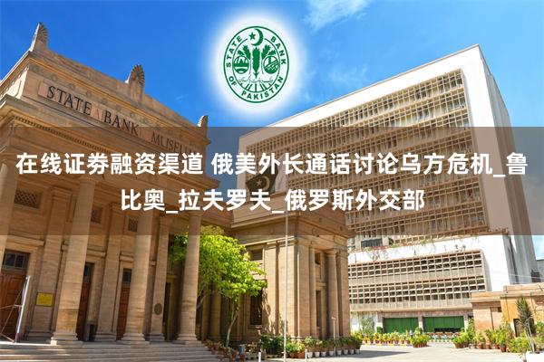 在线证劵融资渠道 俄美外长通话讨论乌方危机_鲁比奥_拉夫罗夫_俄罗斯外交部