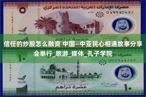 信任的炒股怎么融资 中国—中亚民心相通故事分享会举行_旅游_媒体_孔子学院