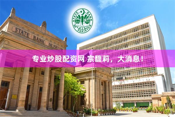 专业炒股配资网 宗馥莉，大消息！