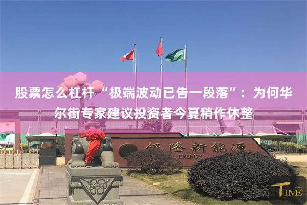 股票怎么杠杆 “极端波动已告一段落”：为何华尔街专家建议投资者今夏稍作休整