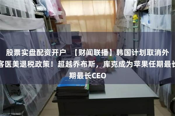 股票实盘配资开户  【财闻联播】韩国计划取消外国游客医美退税政策！超越乔布斯，库克成为苹果任期最长CEO