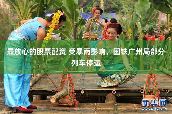 最放心的股票配资 受暴雨影响，国铁广州局部分列车停运