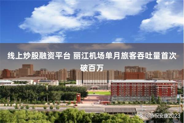 线上炒股融资平台 丽江机场单月旅客吞吐量首次破百万