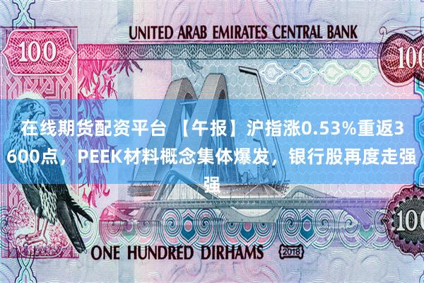在线期货配资平台 【午报】沪指涨0.53%重返3600点，PEEK材料概念集体爆发，银行股再度走强