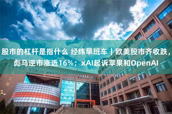 股市的杠杆是指什么 经纬早班车｜欧美股市齐收跌，彪马逆市涨近16%；xAI起诉苹果和OpenAI