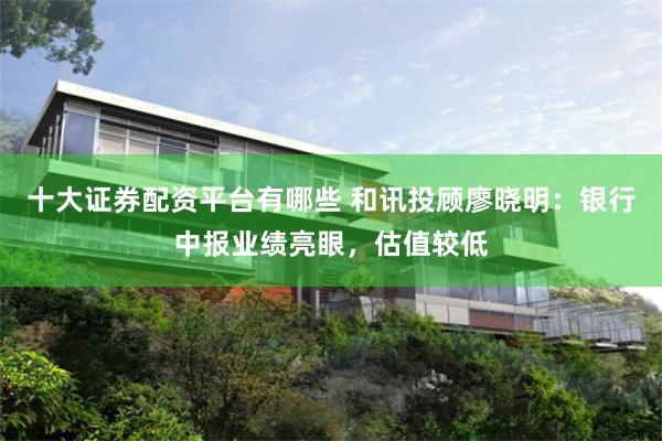 十大证券配资平台有哪些 和讯投顾廖晓明：银行中报业绩亮眼，估值较低