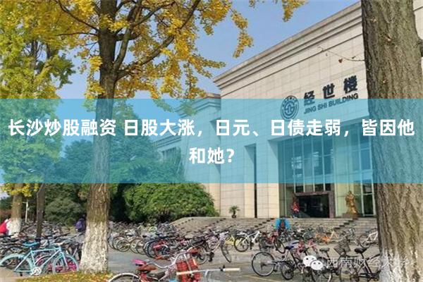 长沙炒股融资 日股大涨，日元、日债走弱，皆因他和她？