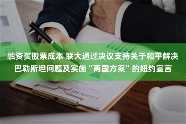 融资买股票成本 联大通过决议支持关于和平解决巴勒斯坦问题及实施“两国方案”的纽约宣言